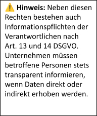 Hinweis: Neben diesen Rechten bestehen auch Informationspflichten der Verantwortlichen nach Art. 13 und 14 DSGVO. Unternehmen müssen betroffene Personen stets transparent informieren, wenn Daten direkt oder indirekt erhoben werden.